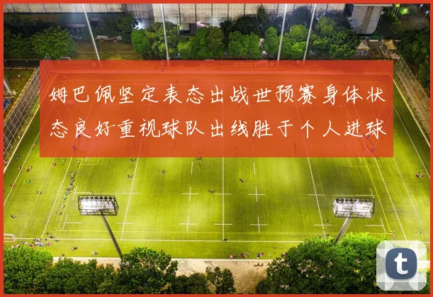 姆巴佩坚定表态出战世预赛身体状态良好重视球队出线胜于个人进球