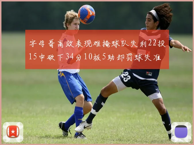 字母哥高效表现难掩球队失利22投15中砍下34分10板5助却罚球失准