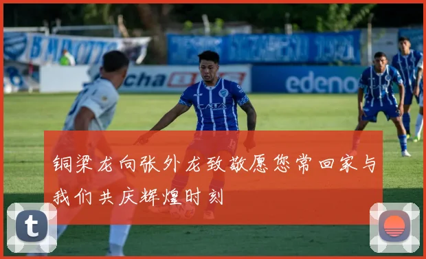 铜梁龙向张外龙致敬愿您常回家与我们共庆辉煌时刻