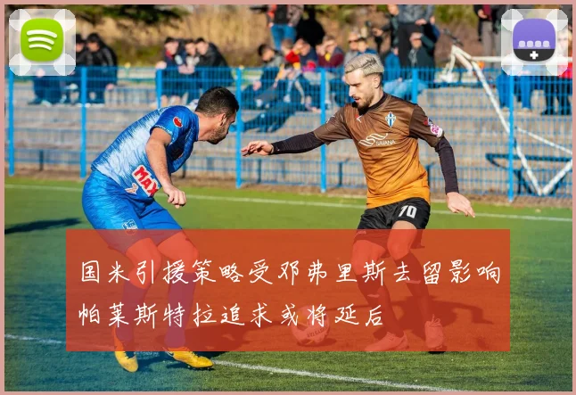 国米引援策略受邓弗里斯去留影响帕莱斯特拉追求或将延后