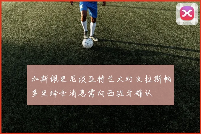 加斯佩里尼谈亚特兰大对决拉斯帕多里转会消息需向西班牙确认