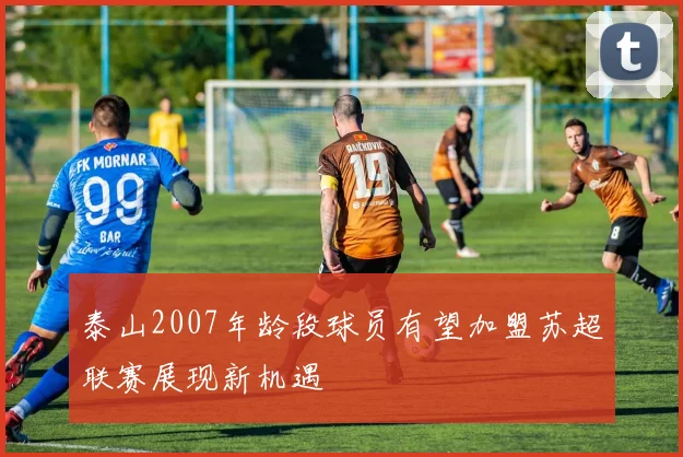 泰山2007年龄段球员有望加盟苏超联赛展现新机遇