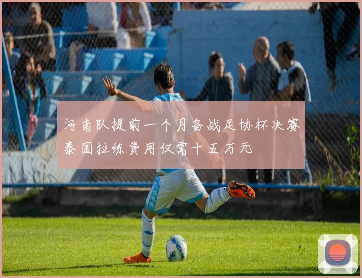 河南队提前一个月备战足协杯决赛泰国拉练费用仅需十五万元