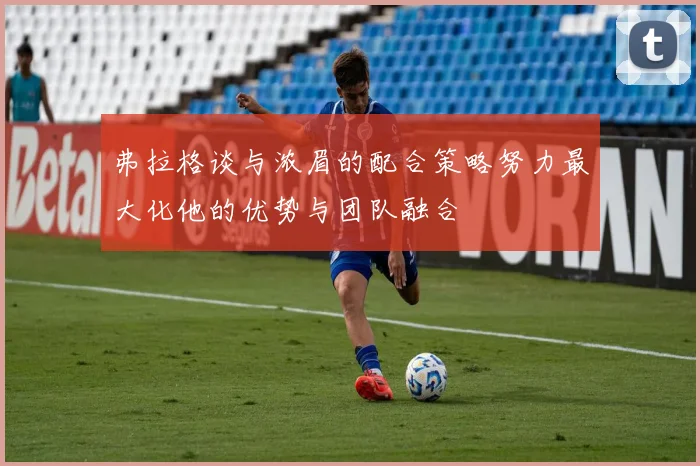 弗拉格谈与浓眉的配合策略努力最大化他的优势与团队融合