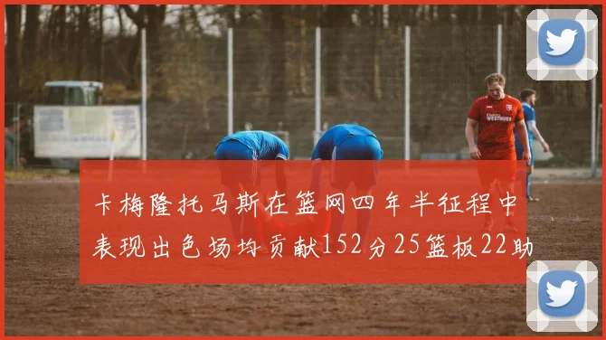卡梅隆托马斯在篮网四年半征程中表现出色场均贡献152分25篮板22助攻