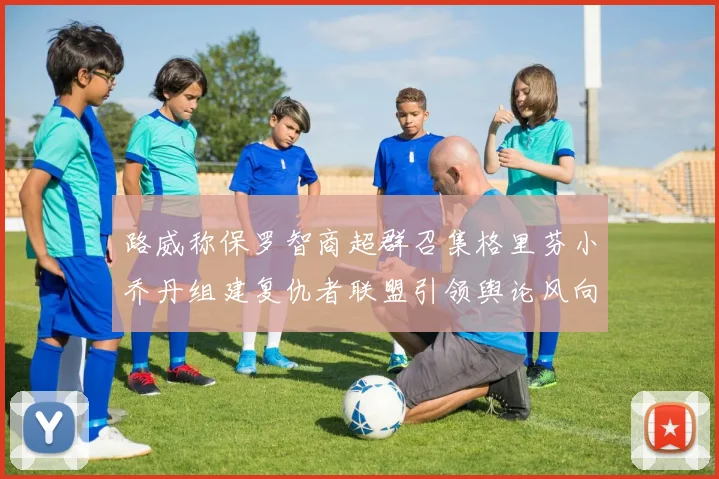 路威称保罗智商超群召集格里芬小乔丹组建复仇者联盟引领舆论风向
