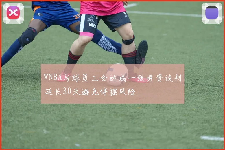 WNBA与球员工会达成一致劳资谈判延长30天避免停摆风险