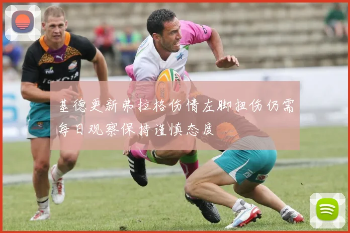 基德更新弗拉格伤情左脚扭伤仍需每日观察保持谨慎态度