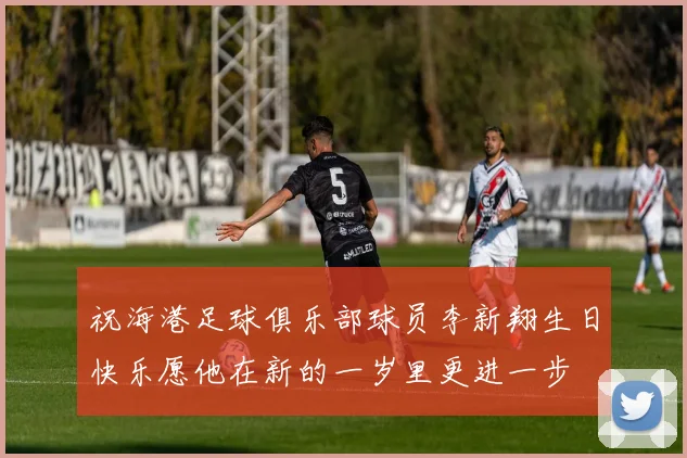 祝海港足球俱乐部球员李新翔生日快乐愿他在新的一岁里更进一步