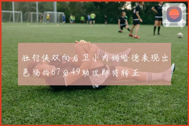独行侠双向后卫小内姆哈德表现出色场均67分49助攻即将转正
