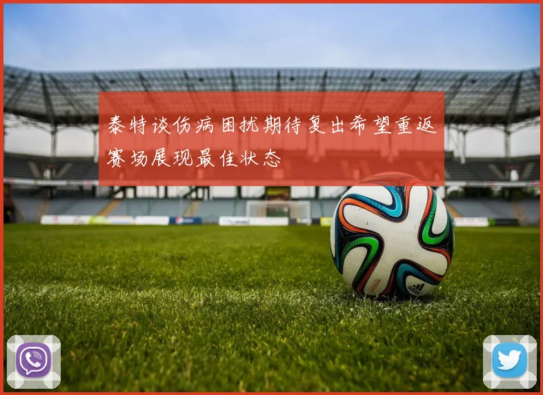 泰特谈伤病困扰期待复出希望重返赛场展现最佳状态