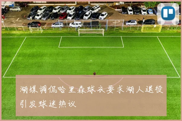 湖媒调侃哈里森球衣要求湖人退役引发球迷热议