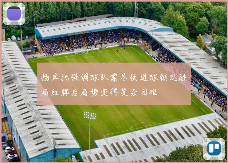 扬库托强调球队需尽快进球锁定胜局红牌后局势变得复杂困难