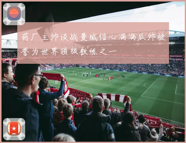 药厂主帅谈战曼城信心满满瓜帅被誉为世界顶级教练之一