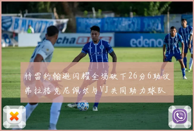特雷约翰逊闪耀全场砍下26分6助攻弗拉格克尼佩尔与VJ共同助力球队表现出色