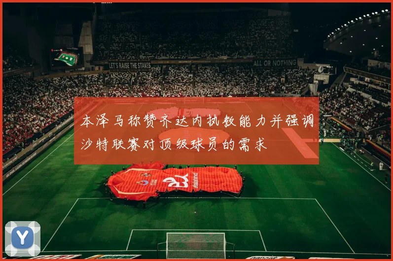 本泽马称赞齐达内执教能力并强调沙特联赛对顶级球员的需求