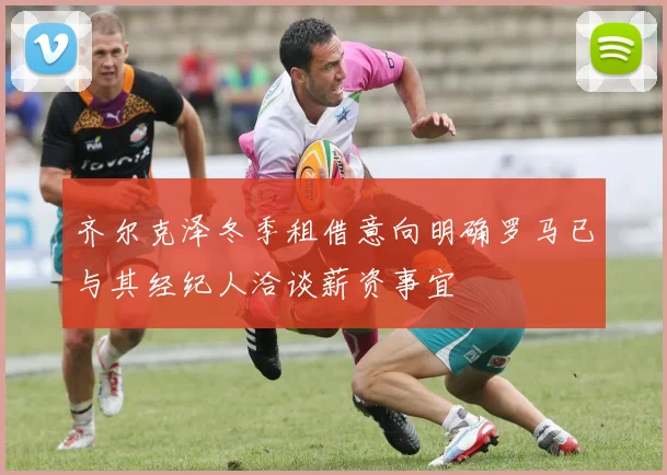 齐尔克泽冬季租借意向明确罗马已与其经纪人洽谈薪资事宜