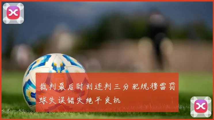 裁判最后时刻连判三分犯规穆雷罚球失误错失绝平良机