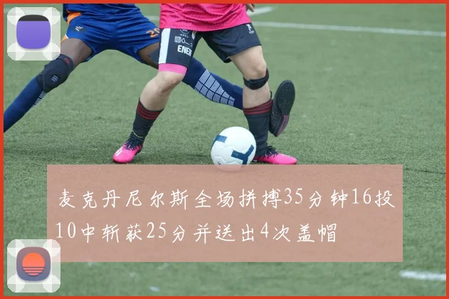 麦克丹尼尔斯全场拼搏35分钟16投10中斩获25分并送出4次盖帽