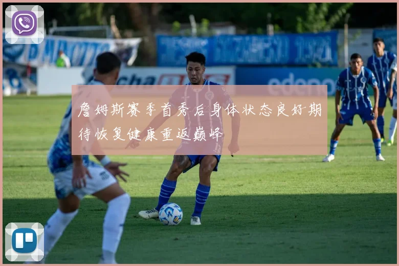 詹姆斯赛季首秀后身体状态良好期待恢复健康重返巅峰