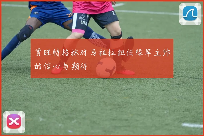 贾旺特格林对马祖拉担任绿军主帅的信心与期待