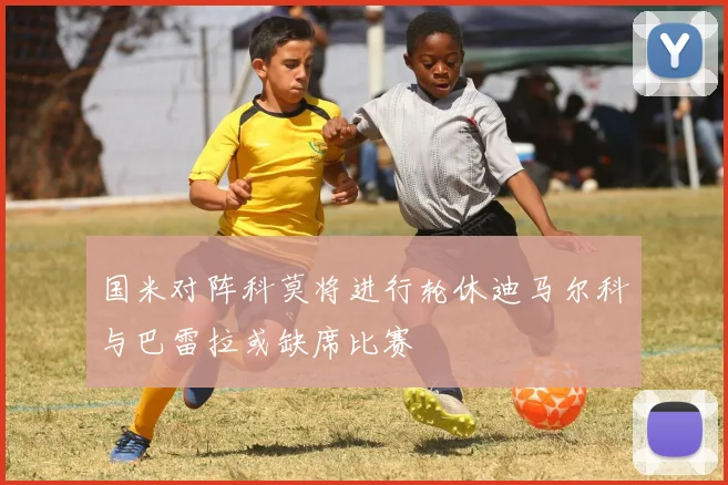 国米对阵科莫将进行轮休迪马尔科与巴雷拉或缺席比赛