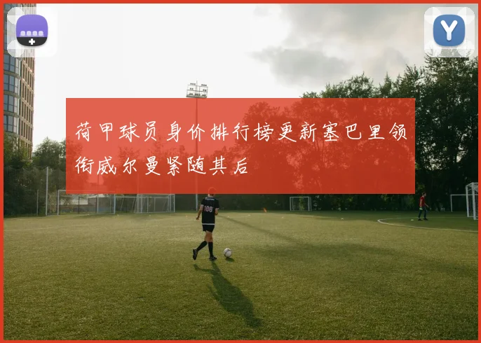 荷甲球员身价排行榜更新塞巴里领衔威尔曼紧随其后