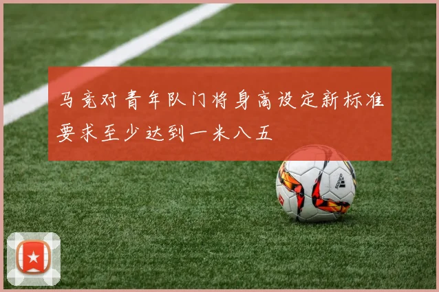 马竞对青年队门将身高设定新标准要求至少达到一米八五