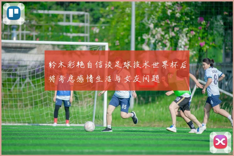 铃木彩艳自信谈足球技术世界杯后将考虑感情生活与女友问题