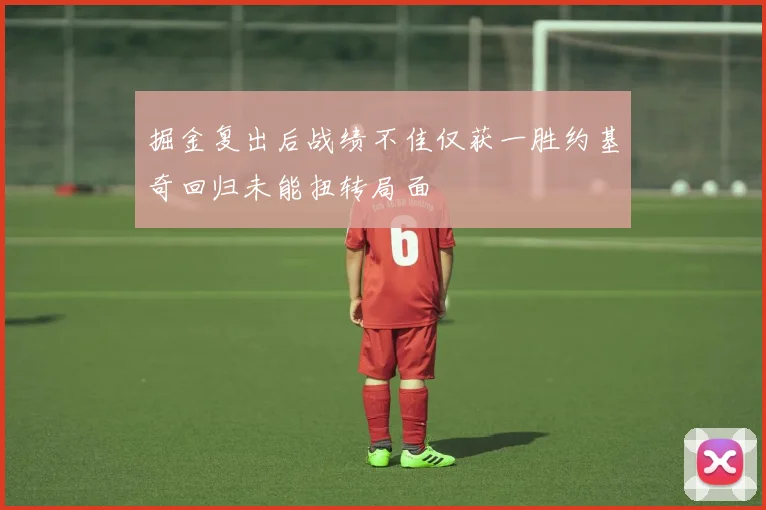 掘金复出后战绩不佳仅获一胜约基奇回归未能扭转局面