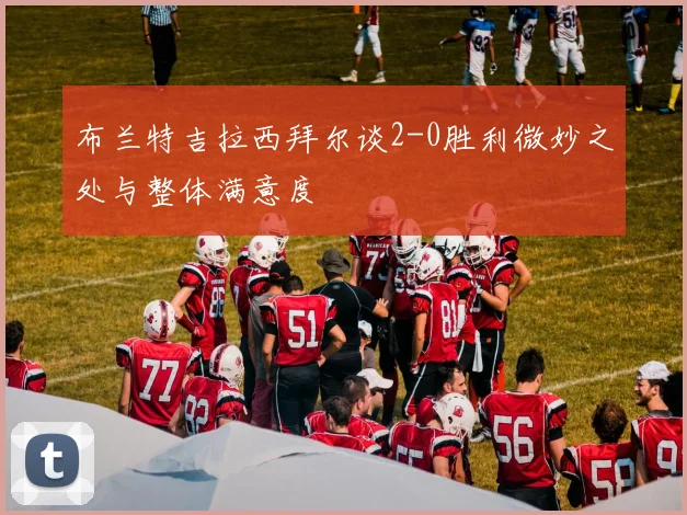 布兰特吉拉西拜尔谈2-0胜利微妙之处与整体满意度